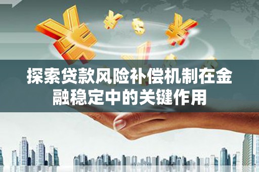 阆中探索贷款风险补偿机制在金融稳定中的关键作用