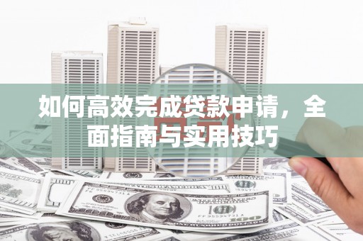 阆中如何高效完成贷款申请，全面指南与实用技巧