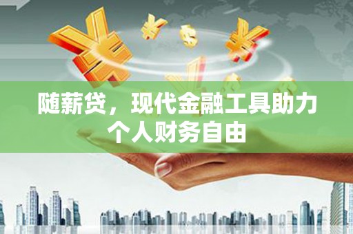 阆中随薪贷，现代金融工具助力个人财务自由