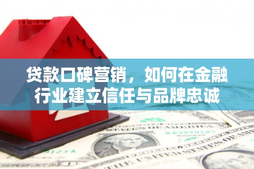 阆中贷款口碑营销，如何在金融行业建立信任与品牌忠诚