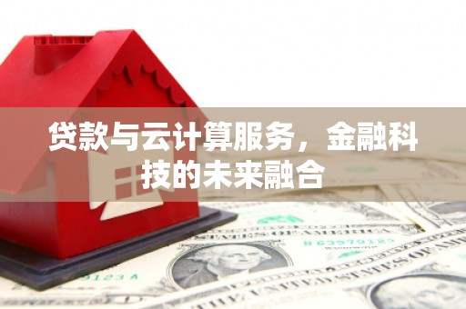 阆中贷款与云计算服务，金融科技的未来融合