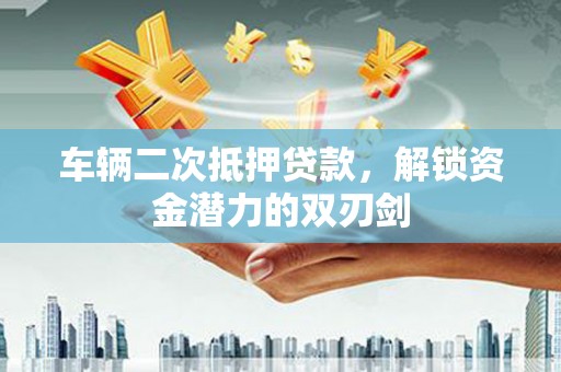 阆中车辆二次抵押贷款，解锁资金潜力的双刃剑