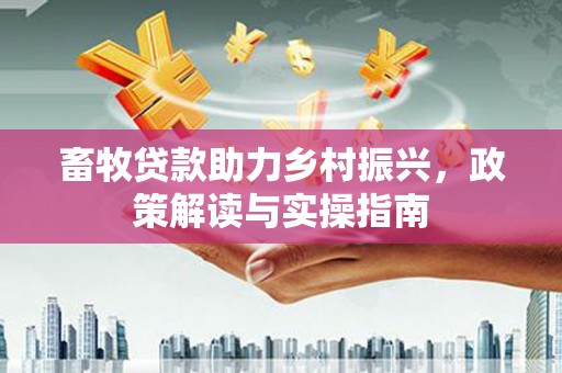 阆中畜牧贷款助力乡村振兴，政策解读与实操指南