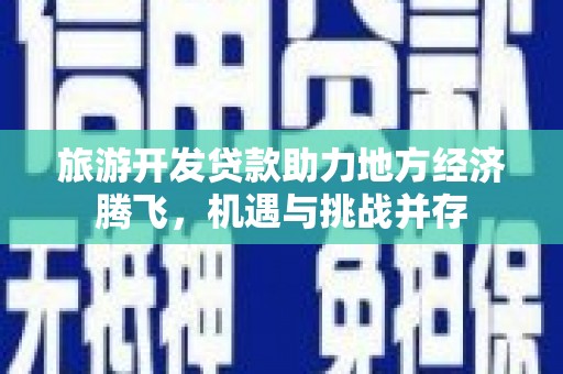 阆中旅游开发贷款助力地方经济腾飞，机遇与挑战并存