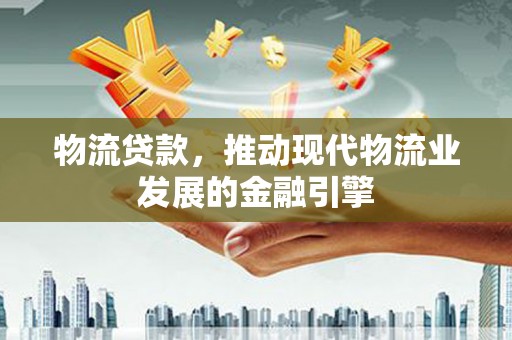 阆中物流贷款，推动现代物流业发展的金融引擎