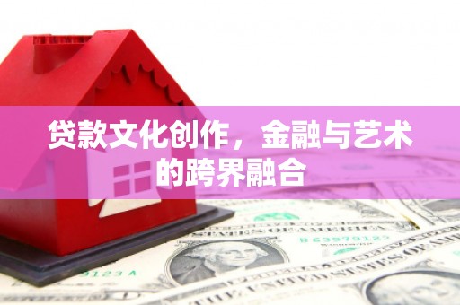 阆中贷款文化创作，金融与艺术的跨界融合