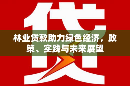 阆中林业贷款助力绿色经济，政策、实践与未来展望