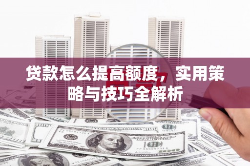 阆中贷款怎么提高额度，实用策略与技巧全解析