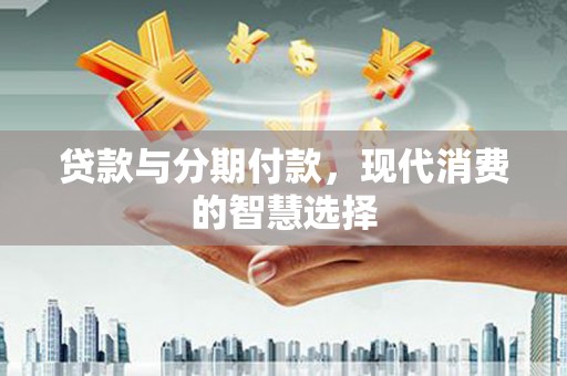 阆中贷款与分期付款，现代消费的智慧选择
