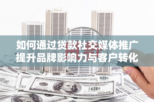 阆中如何通过贷款社交媒体推广提升品牌影响力与客户转化率