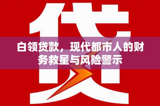 阆中白领贷款，现代都市人的财务救星与风险警示