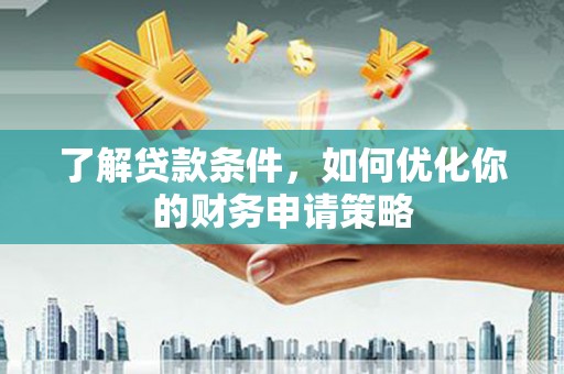 阆中了解贷款条件，如何优化你的财务申请策略