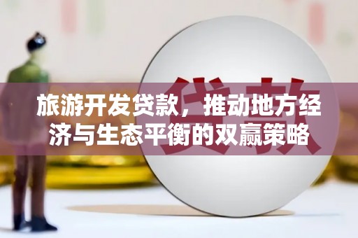 阆中旅游开发贷款，推动地方经济与生态平衡的双赢策略