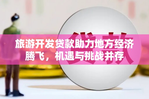 阆中旅游开发贷款助力地方经济腾飞，机遇与挑战并存