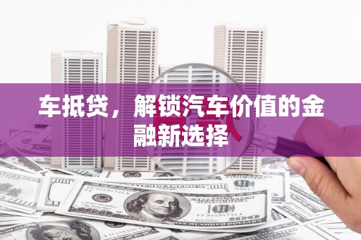 阆中车抵贷，解锁汽车价值的金融新选择