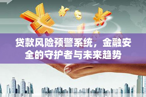 阆中贷款风险预警系统，金融安全的守护者与未来趋势