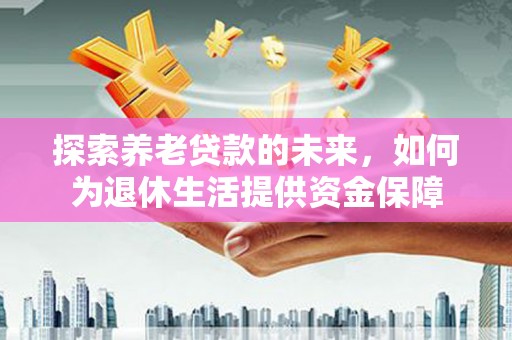 阆中探索养老贷款的未来，如何为退休生活提供资金保障