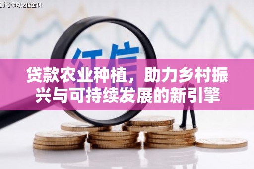 阆中贷款农业种植，助力乡村振兴与可持续发展的新引擎