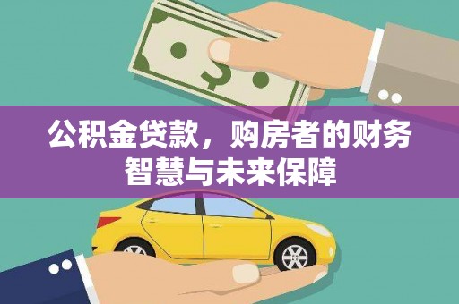 阆中公积金贷款，购房者的财务智慧与未来保障