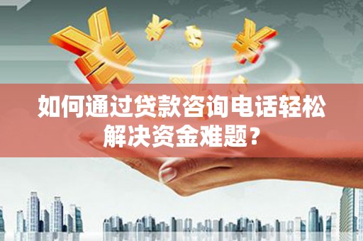 阆中如何通过贷款咨询电话轻松解决资金难题？