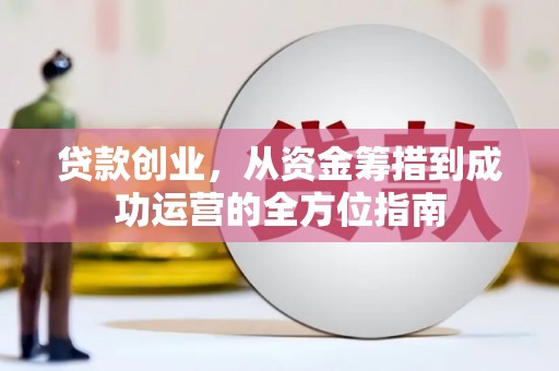 阆中贷款创业，从资金筹措到成功运营的全方位指南