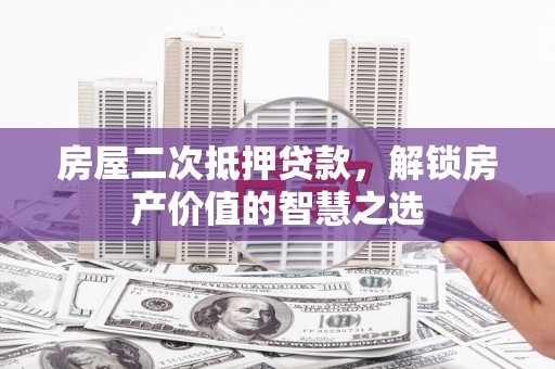 阆中房屋二次抵押贷款，解锁房产价值的智慧之选