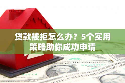 阆中贷款被拒怎么办？5个实用策略助你成功申请