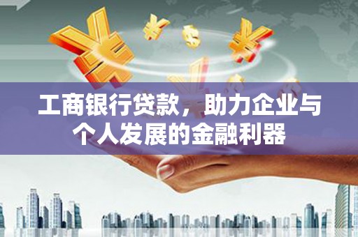 阆中工商银行贷款，助力企业与个人发展的金融利器