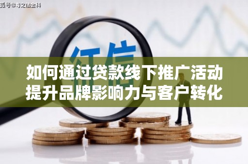 阆中如何通过贷款线下推广活动提升品牌影响力与客户转化率