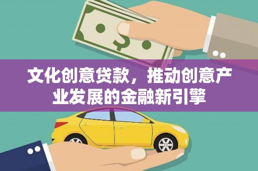 阆中文化创意贷款，推动创意产业发展的金融新引擎