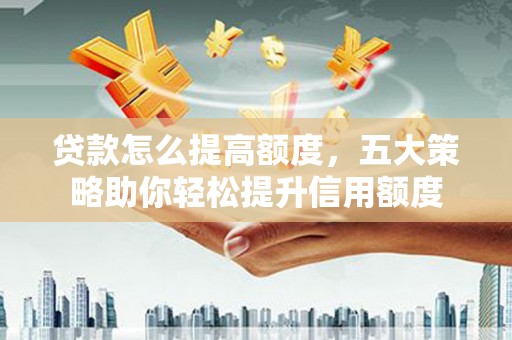 阆中贷款怎么提高额度，五大策略助你轻松提升信用额度