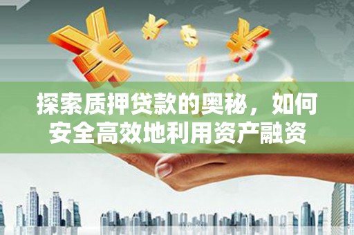 阆中探索质押贷款的奥秘，如何安全高效地利用资产融资