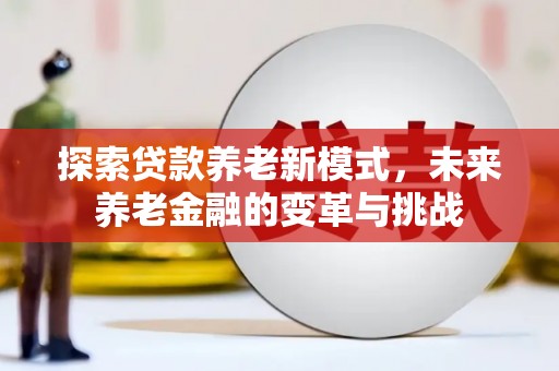 阆中探索贷款养老新模式，未来养老金融的变革与挑战