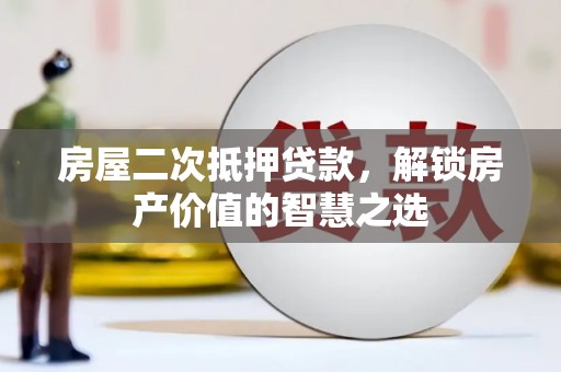 阆中房屋二次抵押贷款，解锁房产价值的智慧之选