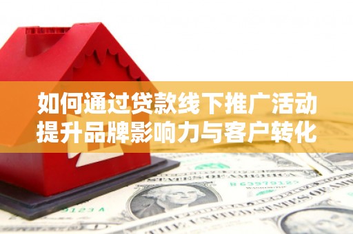 阆中如何通过贷款线下推广活动提升品牌影响力与客户转化率