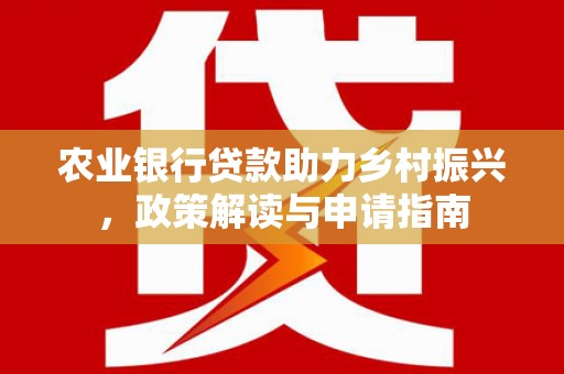 阆中农业银行贷款助力乡村振兴，政策解读与申请指南