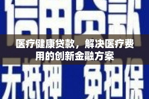阆中医疗健康贷款，解决医疗费用的创新金融方案