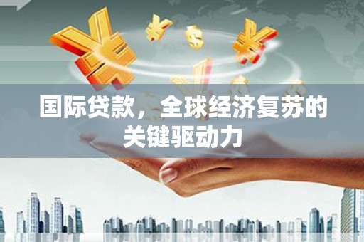 阆中国际贷款，全球经济复苏的关键驱动力
