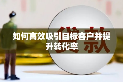 阆中如何高效吸引目标客户并提升转化率
