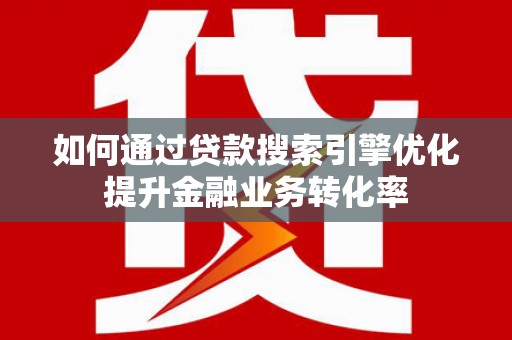 阆中如何通过贷款搜索引擎优化提升金融业务转化率