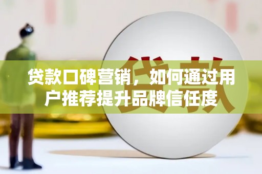 阆中贷款口碑营销，如何通过用户推荐提升品牌信任度