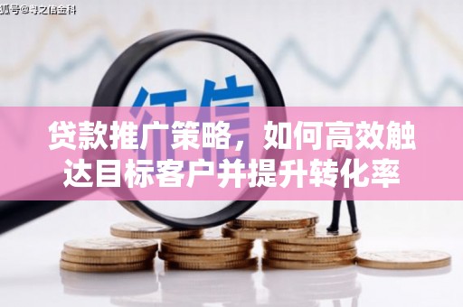 阆中贷款推广策略，如何高效触达目标客户并提升转化率