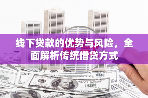 阆中线下贷款的优势与风险，全面解析传统借贷方式