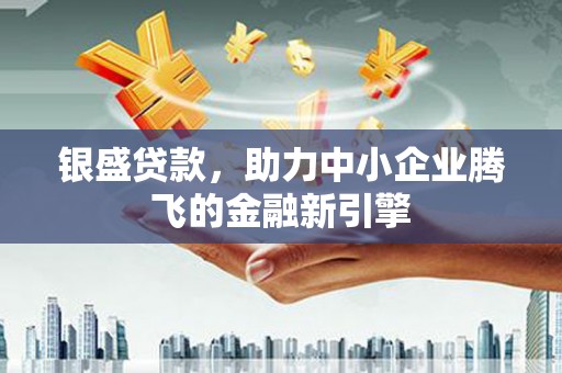 阆中银盛贷款，助力中小企业腾飞的金融新引擎