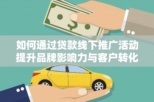阆中如何通过贷款线下推广活动提升品牌影响力与客户转化率