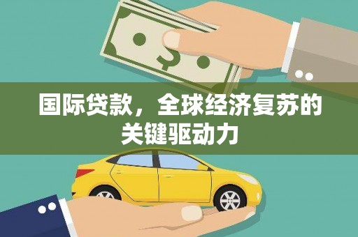 阆中国际贷款，全球经济复苏的关键驱动力