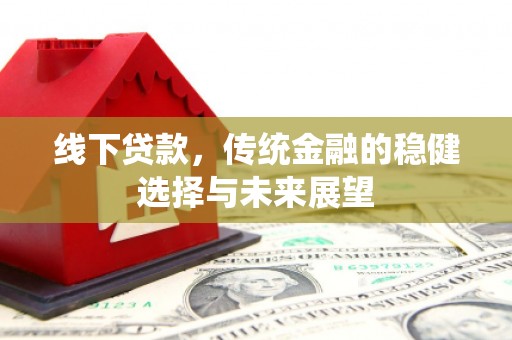阆中线下贷款，传统金融的稳健选择与未来展望