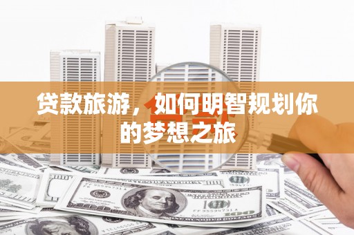 阆中贷款旅游，如何明智规划你的梦想之旅