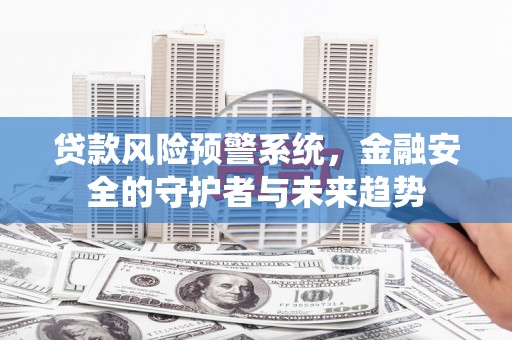 阆中贷款风险预警系统，金融安全的守护者与未来趋势