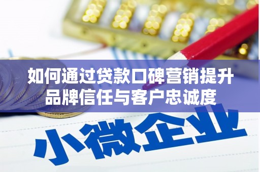 阆中如何通过贷款口碑营销提升品牌信任与客户忠诚度